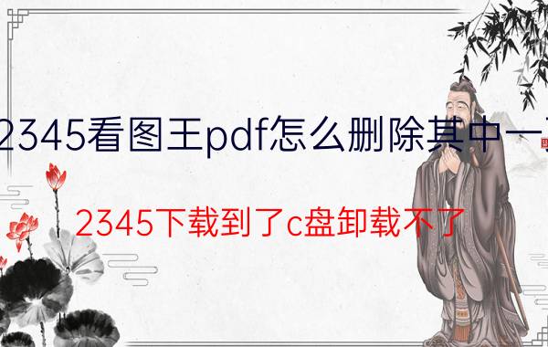 2345看图王pdf怎么删除其中一页 2345下载到了c盘卸载不了？